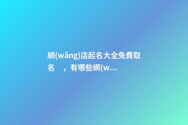 網(wǎng)店起名大全免費取名，有哪些網(wǎng)店名稱可以選擇？